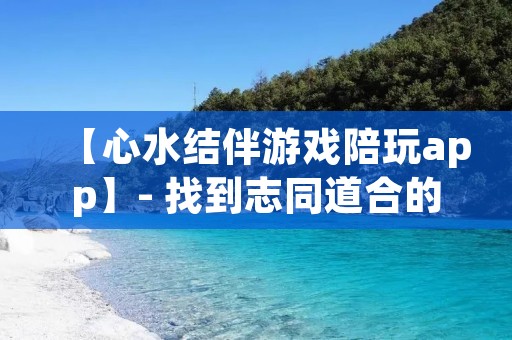 【心水结伴游戏陪玩app】- 找到志同道合的游戏伙伴,共同畅玩游戏的好帮手 【心水结伴游戏陪玩app】- 找到志同道合的游戏伙伴,共同畅玩游戏的好帮手