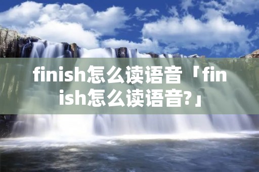 finish怎么读语音「finish怎么读语音?」
