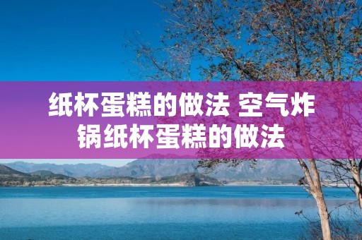纸杯蛋糕的做法 空气炸锅纸杯蛋糕的做法 纸杯蛋糕的做法 空气炸锅纸杯蛋糕的做法