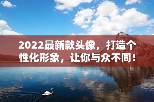 2022最新款头像，打造个性化形象，让你与众不同！