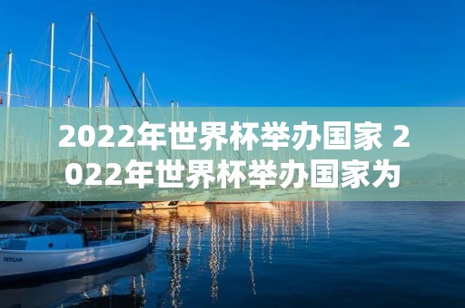 2022年世界杯举办国家 2022年世界杯举办国家为 2022年世界杯举办国家 2022年世界杯举办国家为