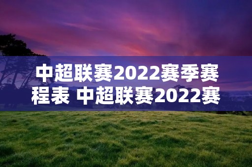 中超联赛2022赛季赛程表 中超联赛2022赛季赛程表图片