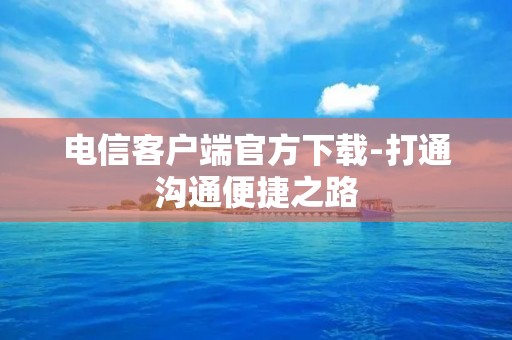 电信客户端官方下载-打通沟通便捷之路
