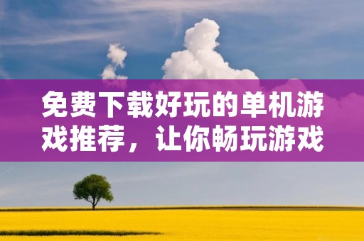 免费下载好玩的单机游戏推荐,让你畅玩游戏世界