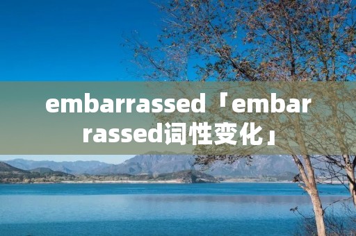 embarrassed「embarrassed词性变化」 embarrassed「embarrassed词性变化」