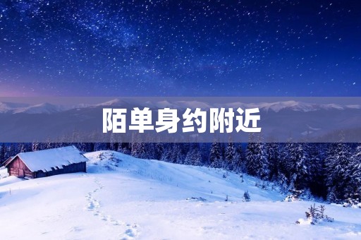 陌单身约附近:同城聊爱,寻找真爱的专属平台 陌单身约附近:同城聊爱,寻找真爱的专属平台