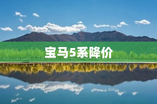 宝马5系降价:豪华品质的更多选择 宝马5系降价:豪华品质的更多选择