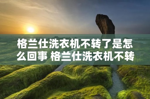 格兰仕洗衣机不转了是怎么回事 格兰仕洗衣机不转了是怎么回事E09