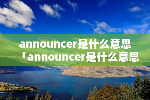 announcer是什么意思「announcer是什么意思英语」