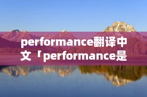 performance翻译中文「performance是什么意思翻译成中文」