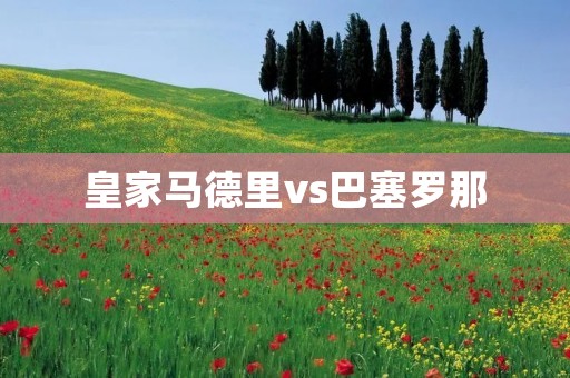 皇家马德里vs巴塞罗那:传奇德比之争 皇家马德里vs巴塞罗那:传奇德比之争