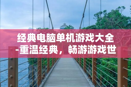 经典电脑单机游戏大全-重温经典,畅游游戏世界 经典电脑单机游戏大全-重温经典,畅游游戏世界