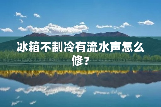 冰箱不制冷有流水声怎么修？