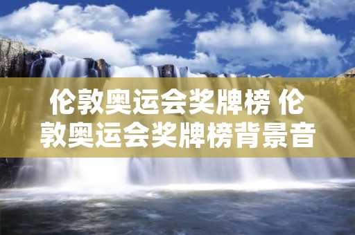 伦敦奥运会奖牌榜 伦敦奥运会奖牌榜背景音乐 伦敦奥运会奖牌榜 伦敦奥运会奖牌榜背景音乐