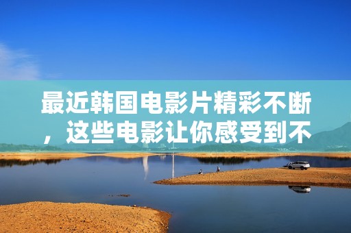 最近韩国电影片精彩不断，这些电影让你感受到不一样的韩国文化