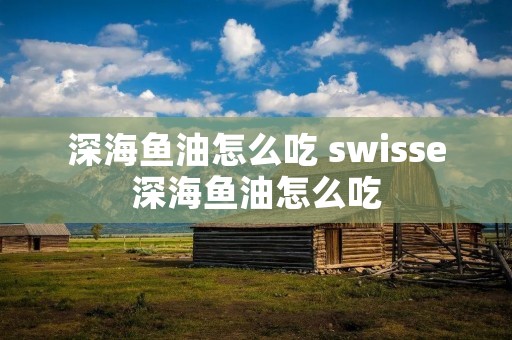 深海鱼油怎么吃 swisse深海鱼油怎么吃
