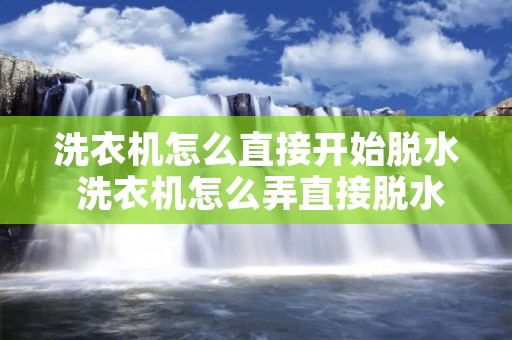 洗衣机怎么直接开始脱水 洗衣机怎么弄直接脱水