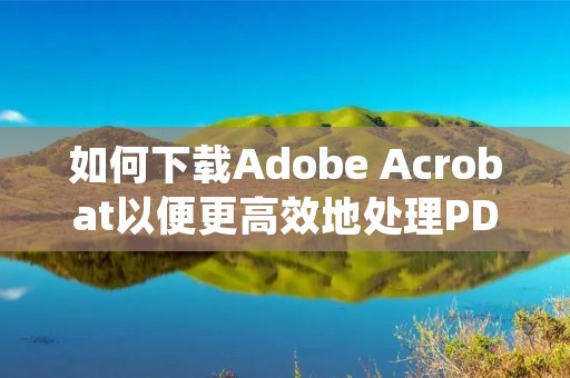 如何下载Adobe Acrobat以便更高效地处理PDF文件？
