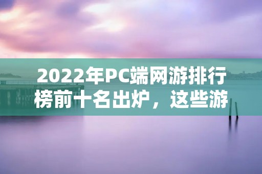 2022年PC端网游排行榜前十名出炉，这些游戏你玩过几个？