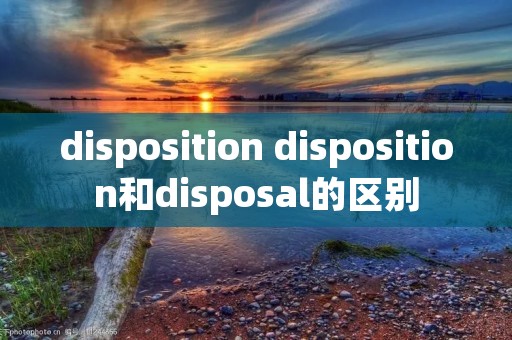 disposition disposition和disposal的区别