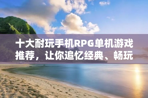 十大耐玩手机RPG单机游戏推荐,让你追忆经典、畅玩新作!