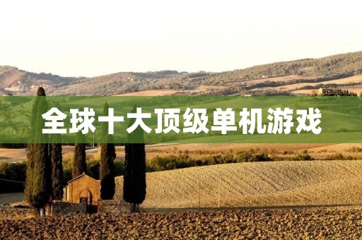 全球十大顶级单机游戏:游戏玩家必玩的经典游戏合集 全球十大顶级单机游戏:游戏玩家必玩的经典游戏合集
