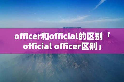 officer和official的区别「official officer区别」