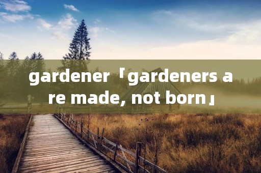 gardener「gardeners are made, not born」 gardener「gardeners are made, not born」