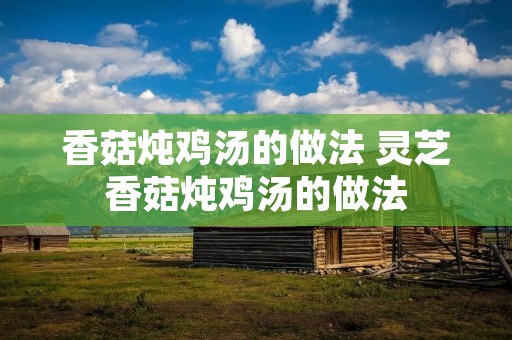香菇炖鸡汤的做法 灵芝香菇炖鸡汤的做法