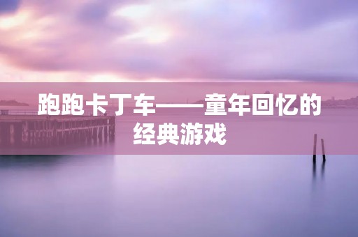 跑跑卡丁车——童年回忆的经典游戏