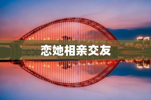 恋她相亲交友:打造真实、高效、安全的恋爱平台 恋她相亲交友:打造真实、高效、安全的恋爱平台