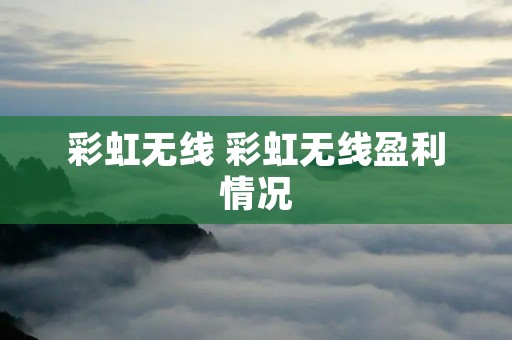 彩虹无线 彩虹无线盈利情况 彩虹无线 彩虹无线盈利情况