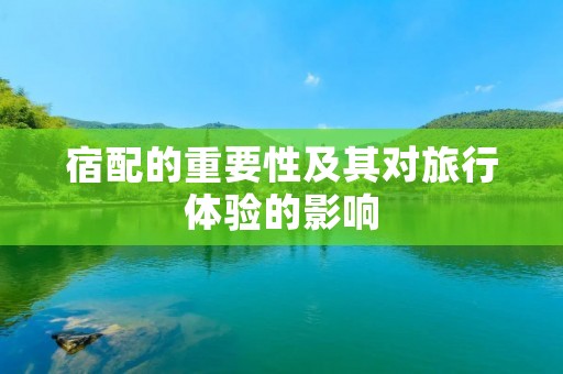 宿配的重要性及其对旅行体验的影响 宿配的重要性及其对旅行体验的影响