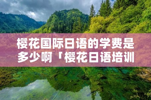樱花国际日语的学费是多少啊「樱花日语培训学费」