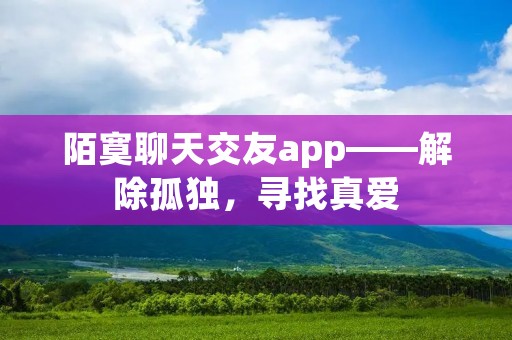 陌寞聊天交友app——解除孤独，寻找真爱
