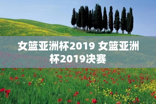 女篮亚洲杯2019 女篮亚洲杯2019决赛 女篮亚洲杯2019 女篮亚洲杯2019决赛