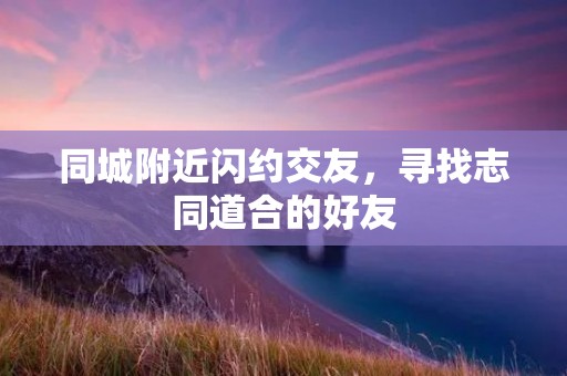 同城附近闪约交友，寻找志同道合的好友