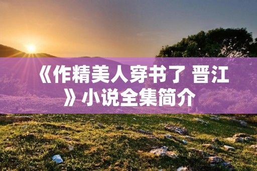 《作精美人穿书了 晋江》小说全集简介