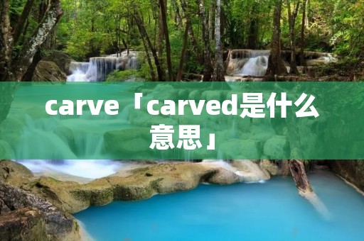 carve「carved是什么意思」 carve「carved是什么意思」