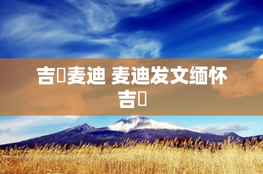 吉喆麦迪 麦迪发文缅怀吉喆