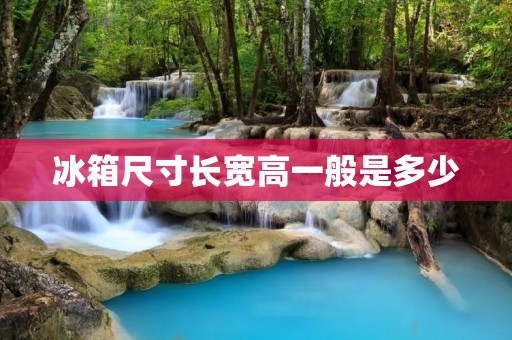 冰箱尺寸长宽高一般是多少 冰箱尺寸长宽高一般是多少