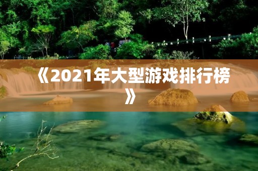 《2021年大型游戏排行榜》:最新最全的游戏推荐,让你玩转游戏世界! 《2021年大型游戏排行榜》:最新最全的游戏推荐,让你玩转游戏世界!