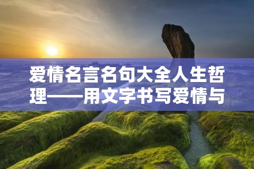 爱情名言名句大全人生哲理——用文字书写爱情与人生的真谛