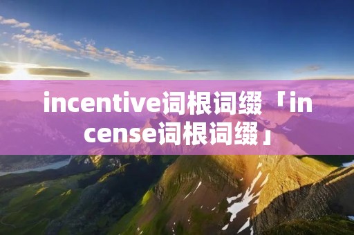 incentive词根词缀「incense词根词缀」