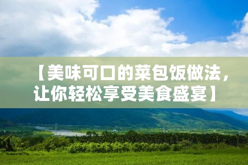 【美味可口的菜包饭做法,让你轻松享受美食盛宴】
