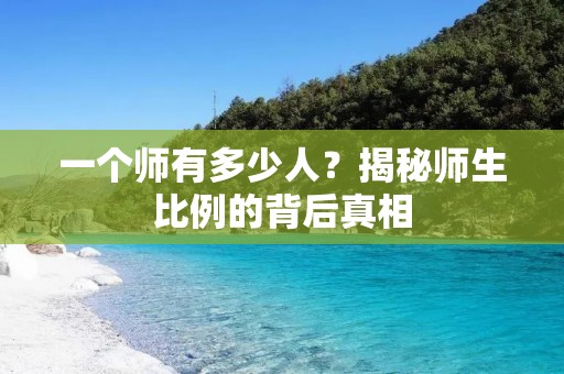 一个师有多少人？揭秘师生比例的背后真相