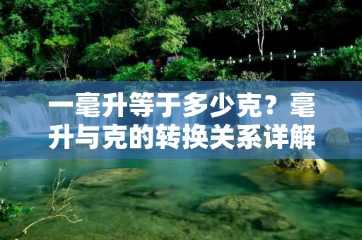一毫升等于多少克?毫升与克的转换关系详解 一毫升等于多少克?毫升与克的转换关系详解