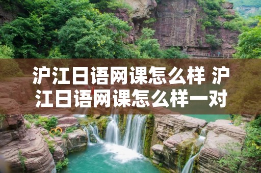 沪江日语网课怎么样 沪江日语网课怎么样一对一多少钱