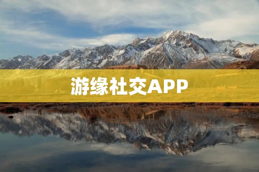 游缘社交APP：连接你与全球游友的最佳选择