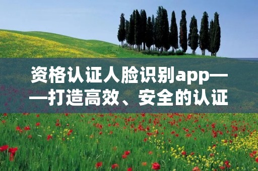 资格认证人脸识别app——打造高效、安全的认证体系